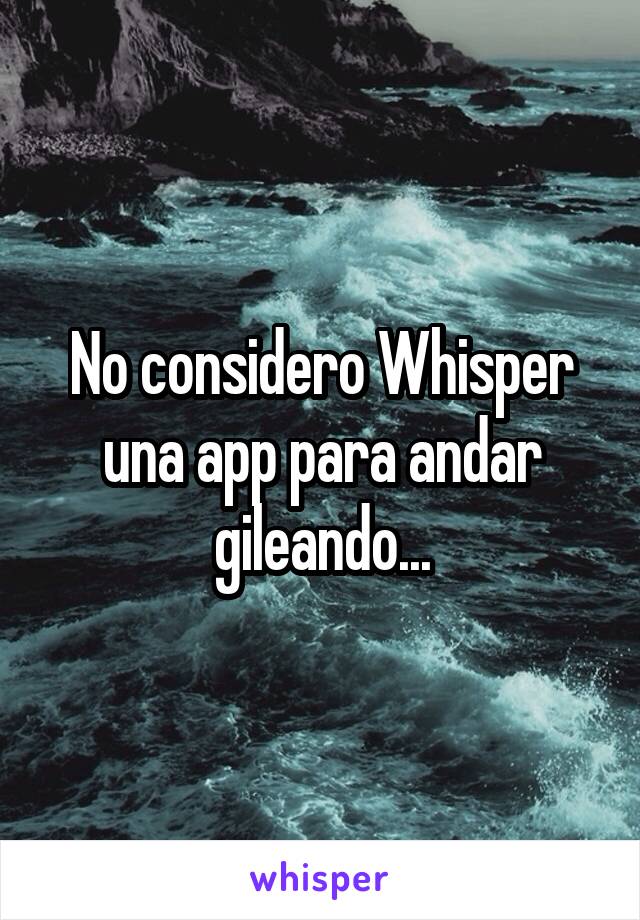 No considero Whisper una app para andar gileando...