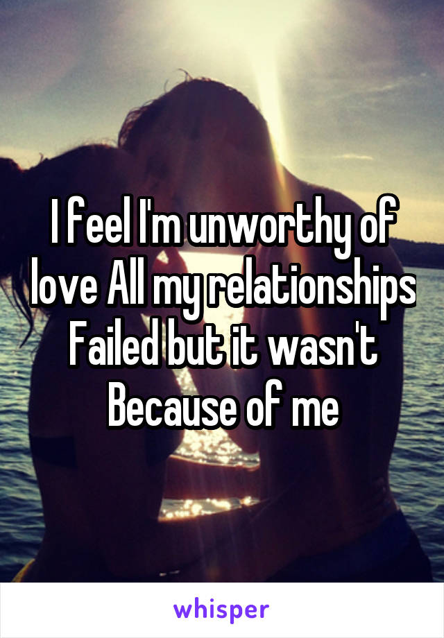 I feel I'm unworthy of love All my relationships
Failed but it wasn't
Because of me