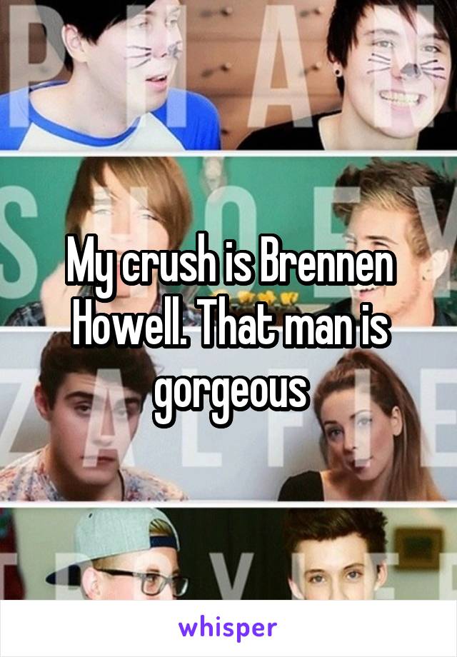 My crush is Brennen Howell. That man is gorgeous