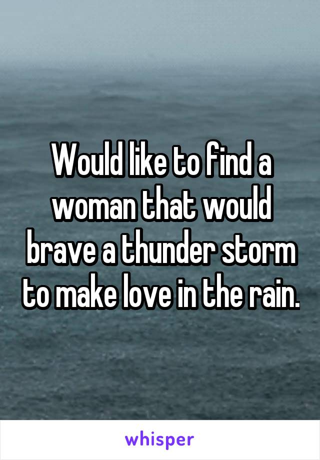 Would like to find a woman that would brave a thunder storm to make love in the rain.