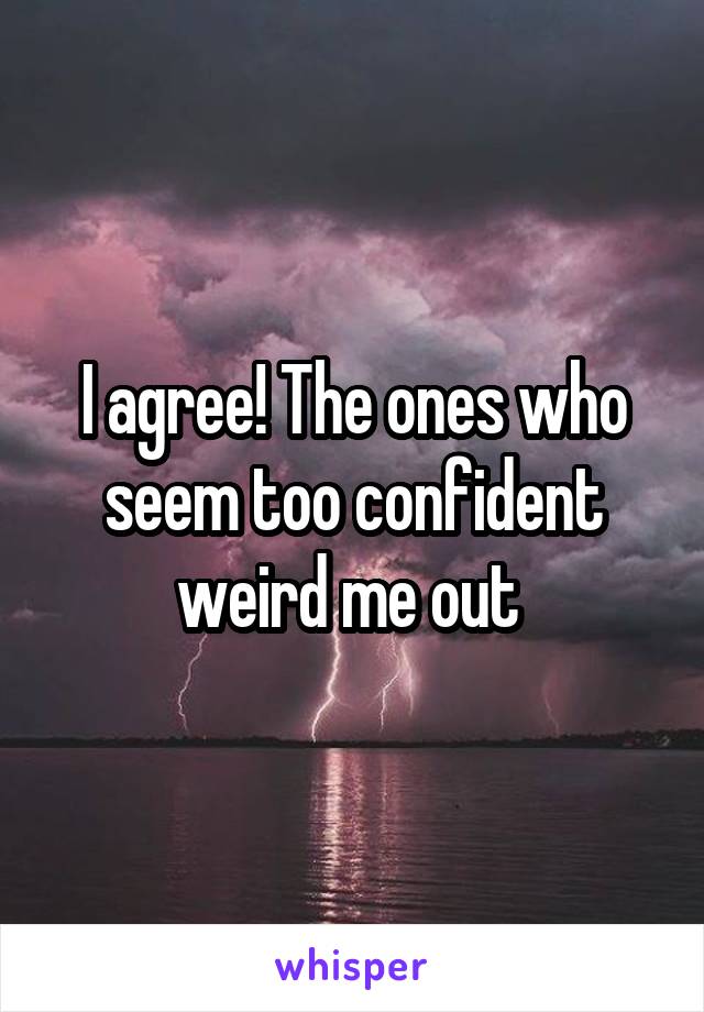 I agree! The ones who seem too confident weird me out 