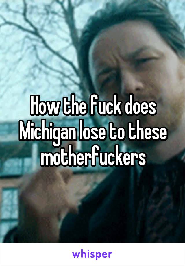 How the fuck does Michigan lose to these motherfuckers