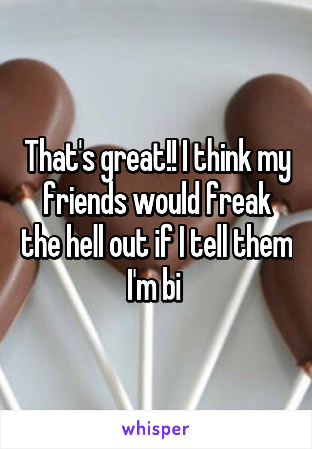 That's great!! I think my friends would freak the hell out if I tell them I'm bi 