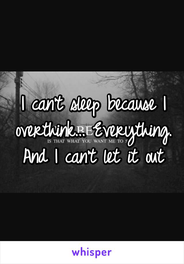 I can't sleep because I overthink... Everything. And I can't let it out