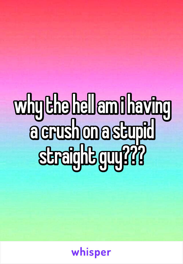 why the hell am i having a crush on a stupid straight guy???