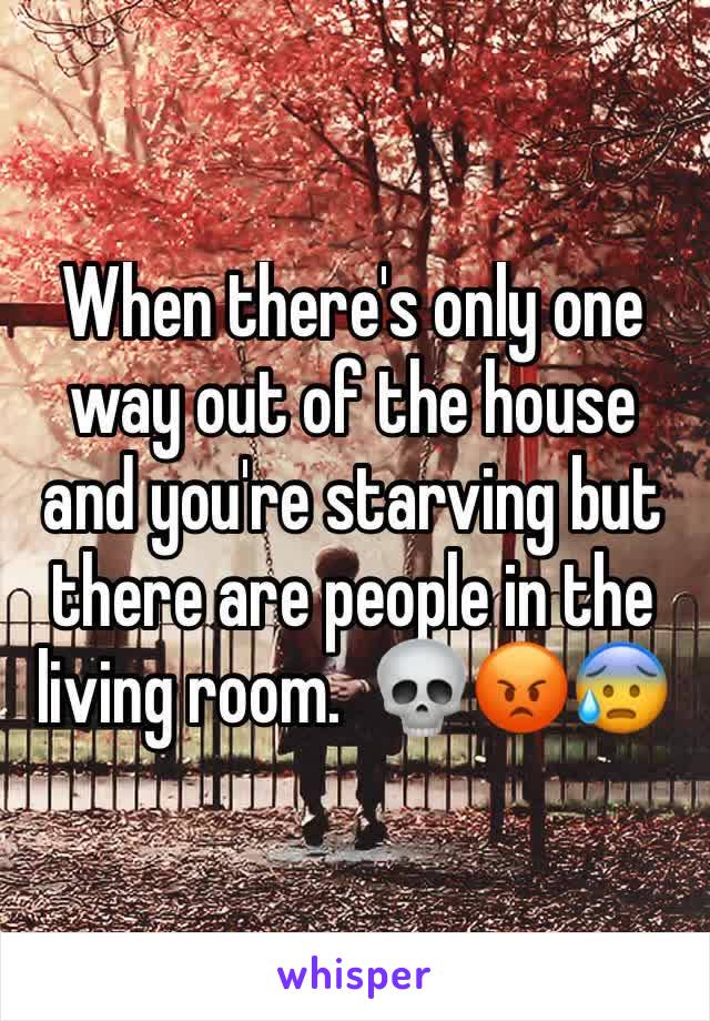 When there's only one way out of the house and you're starving but there are people in the living room.  💀😡😰