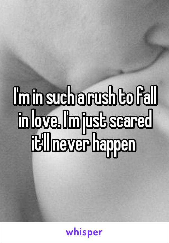 I'm in such a rush to fall in love. I'm just scared it'll never happen 