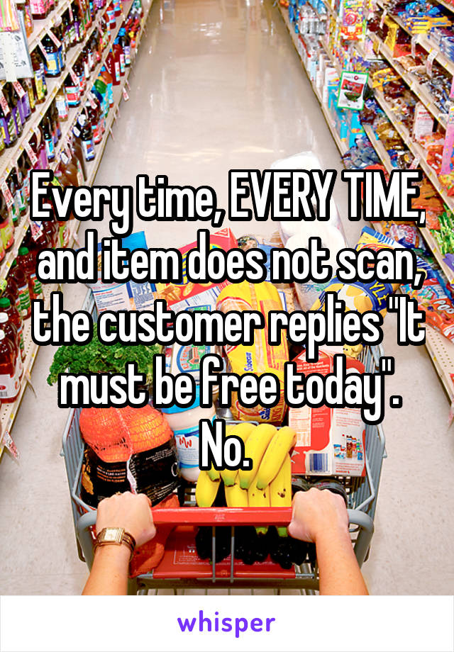 Every time, EVERY TIME, and item does not scan, the customer replies "It must be free today". No. 