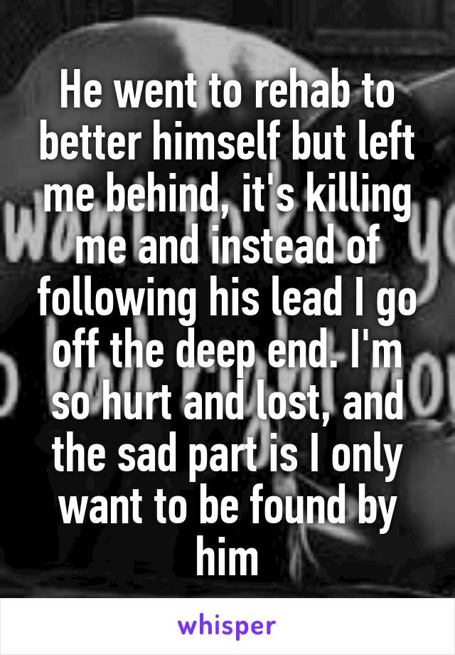 He went to rehab to better himself but left me behind, it's killing me and instead of following his lead I go off the deep end. I'm so hurt and lost, and the sad part is I only want to be found by him