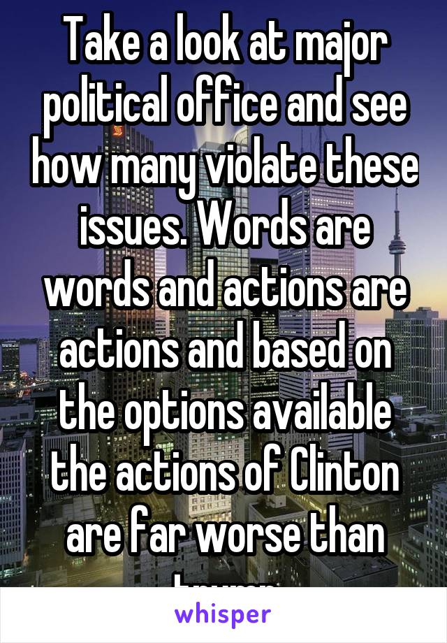 Take a look at major political office and see how many violate these issues. Words are words and actions are actions and based on the options available the actions of Clinton are far worse than trump