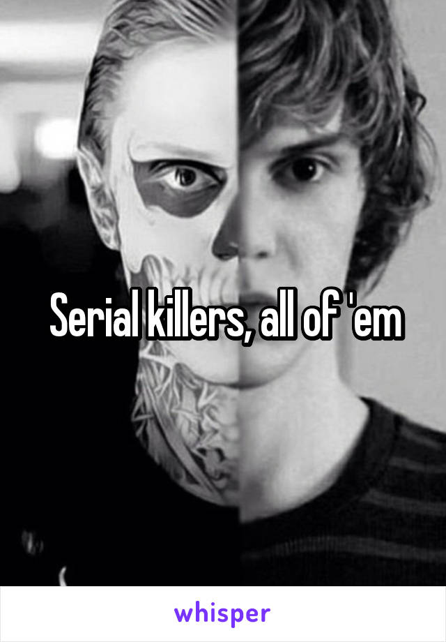 Serial killers, all of 'em