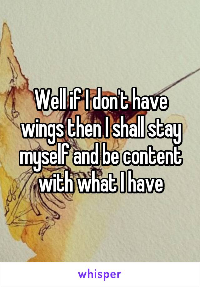 Well if I don't have wings then I shall stay myself and be content with what I have