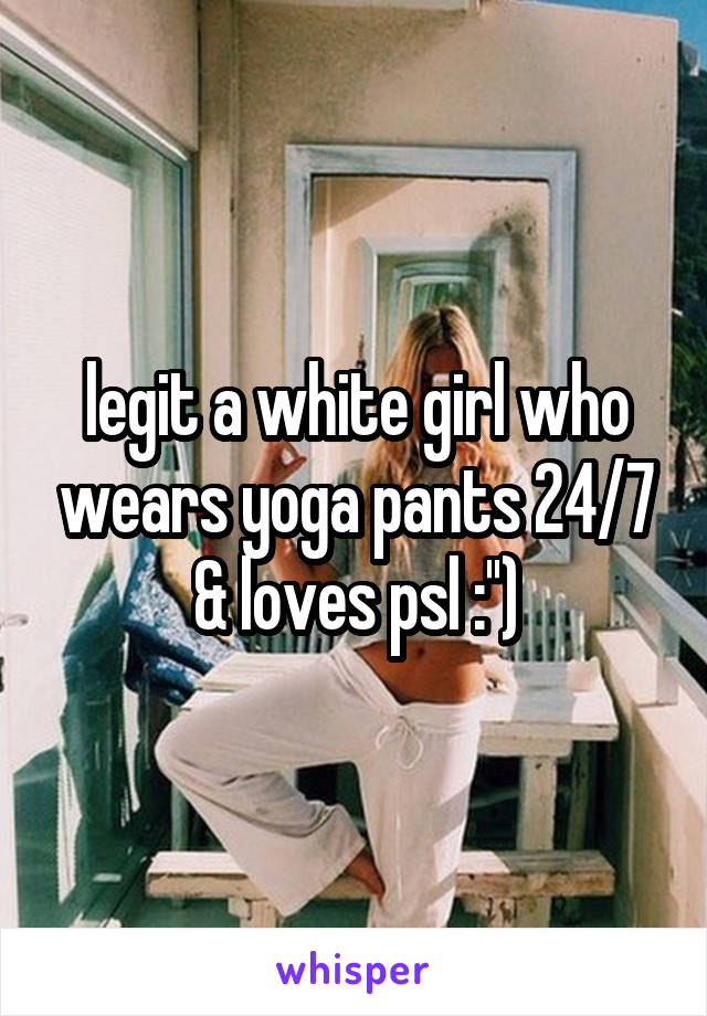 legit a white girl who wears yoga pants 24/7 & loves psl :'')