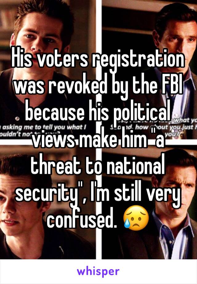 His voters registration was revoked by the FBI because his political views make him "a threat to national security", I'm still very confused. 😥