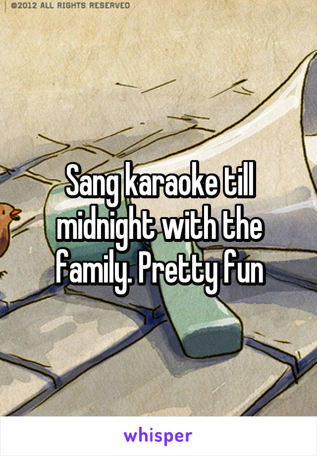 Sang karaoke till midnight with the family. Pretty fun