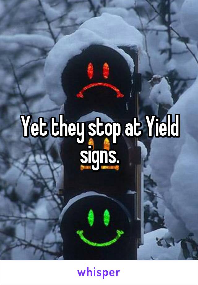 Yet they stop at Yield signs.