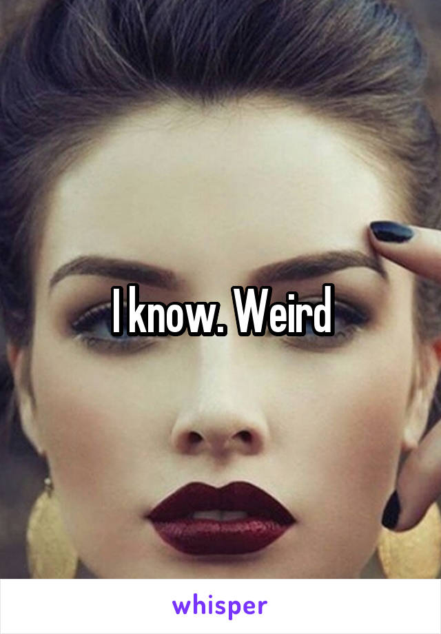 I know. Weird