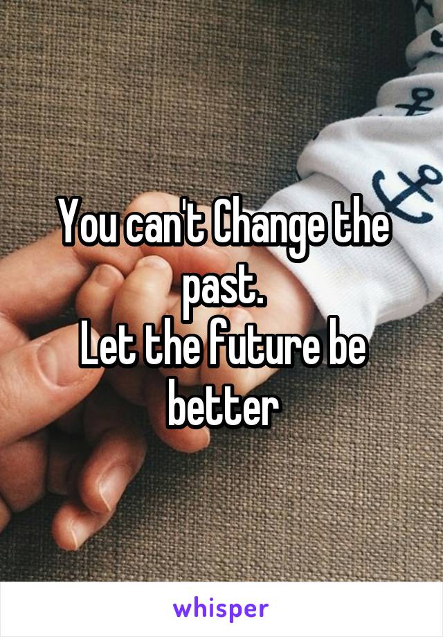 You can't Change the past.
Let the future be better