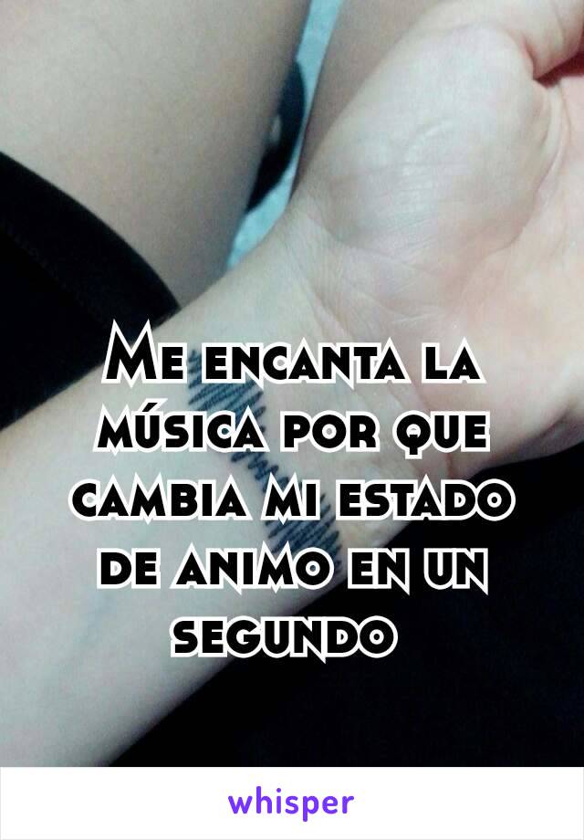 Me encanta la música por que cambia mi estado de animo en un segundo 