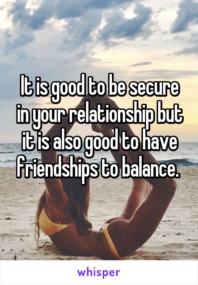 It is good to be secure in your relationship but it is also good to have friendships to balance. 
