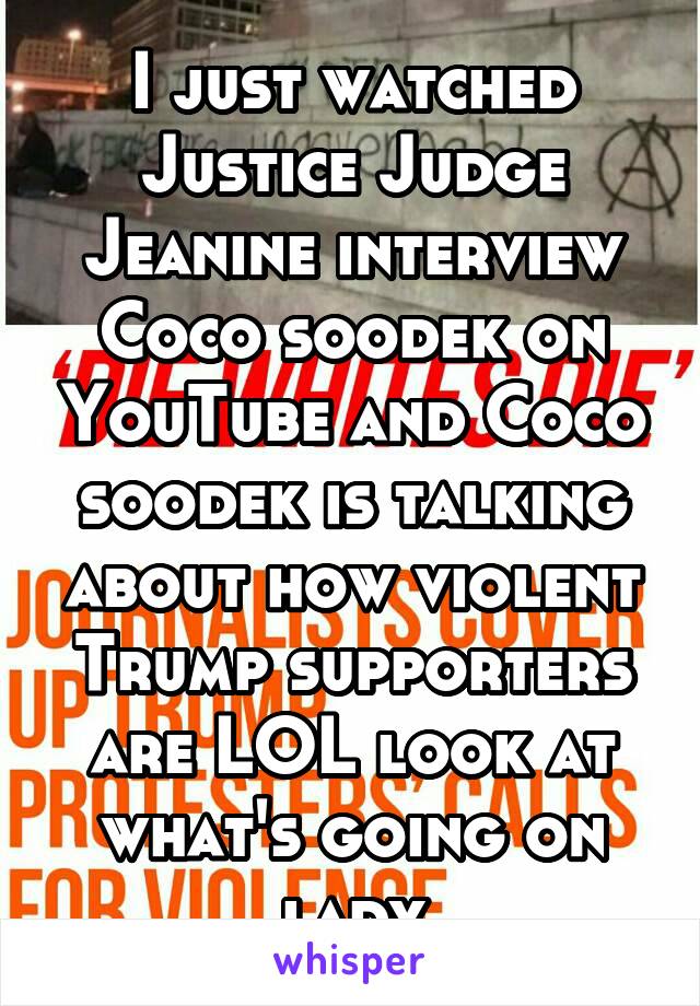 I just watched Justice Judge Jeanine interview Coco soodek on YouTube and Coco soodek is talking about how violent Trump supporters are LOL look at what's going on lady