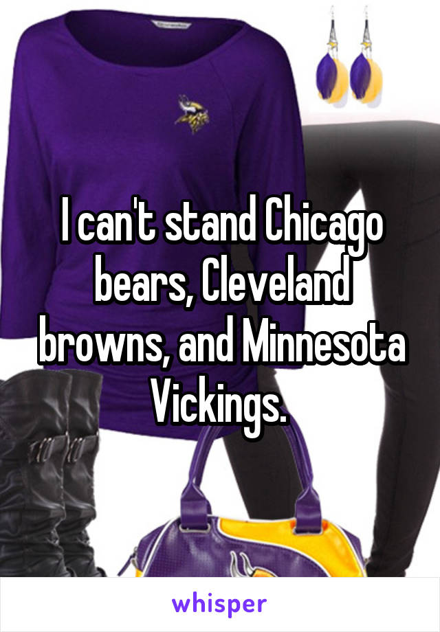 I can't stand Chicago bears, Cleveland browns, and Minnesota Vickings. 