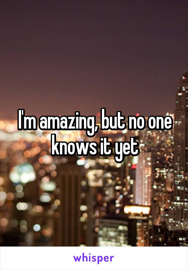 I'm amazing, but no one knows it yet