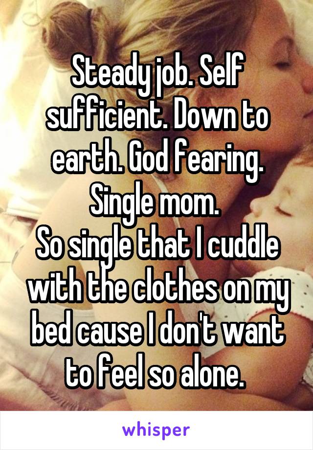 Steady job. Self sufficient. Down to earth. God fearing. Single mom. 
So single that I cuddle with the clothes on my bed cause I don't want to feel so alone. 