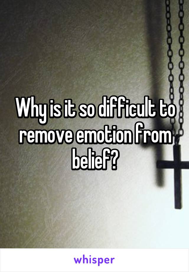 Why is it so difficult to remove emotion from belief?