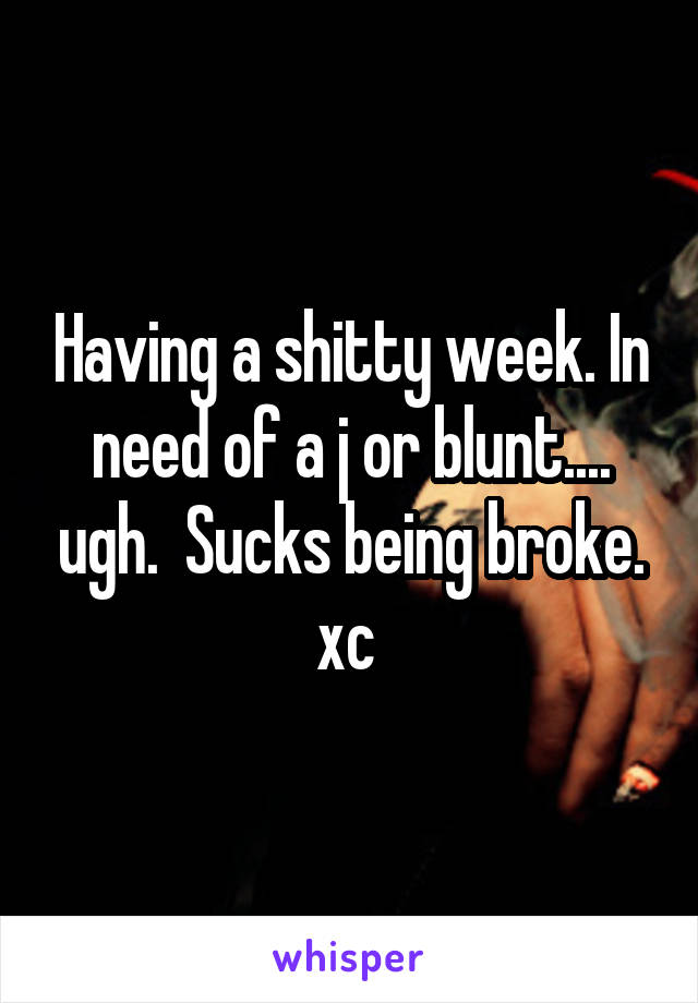 Having a shitty week. In need of a j or blunt.... ugh.  Sucks being broke. xc 