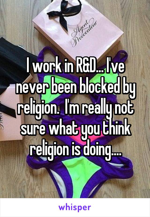 I work in R&D... I've never been blocked by religion.  I'm really not sure what you think religion is doing....