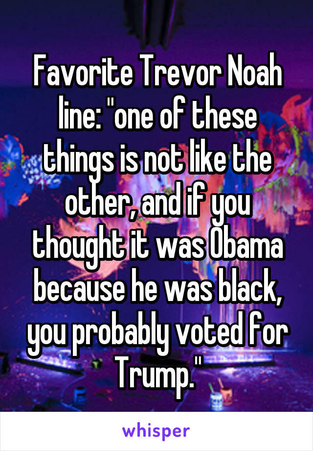 Favorite Trevor Noah line: "one of these things is not like the other, and if you thought it was Obama because he was black, you probably voted for Trump."