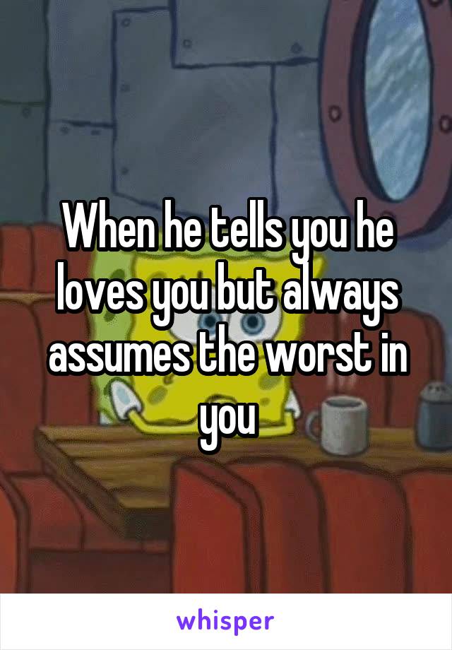 When he tells you he loves you but always assumes the worst in you