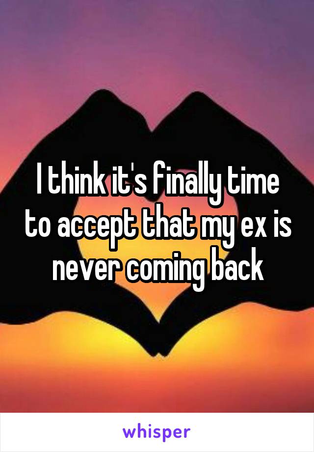 I think it's finally time to accept that my ex is never coming back