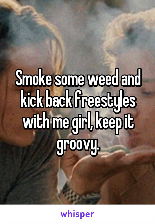 Smoke some weed and kick back freestyles with me girl, keep it groovy.