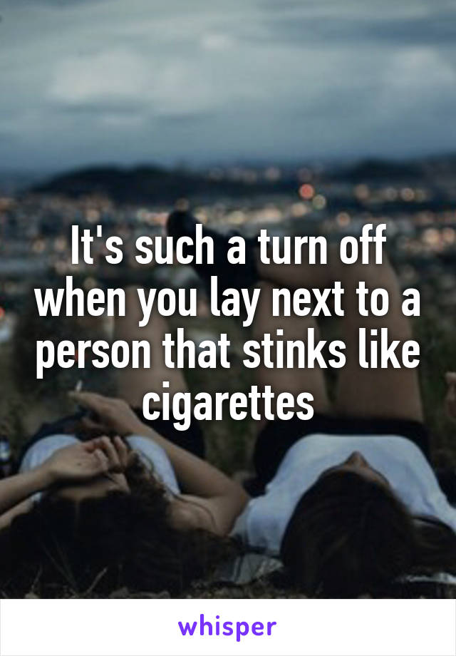 It's such a turn off when you lay next to a person that stinks like cigarettes