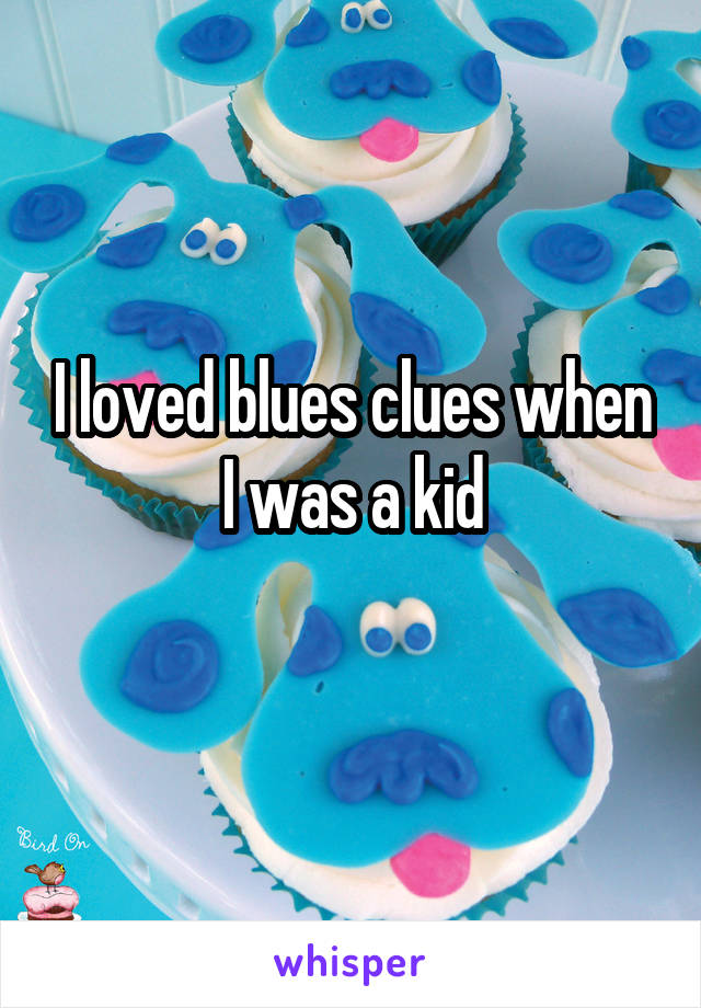 I loved blues clues when I was a kid
