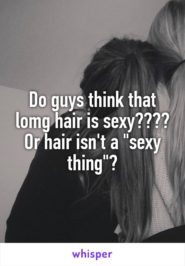 Do guys think that lomg hair is sexy???? Or hair isn't a "sexy thing"?