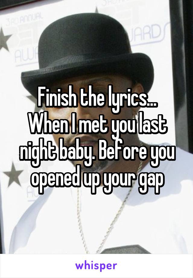 Finish the lyrics...
When I met you last night baby. Before you opened up your gap