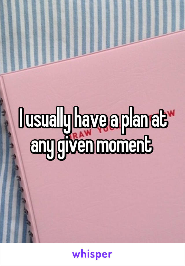 I usually have a plan at any given moment 