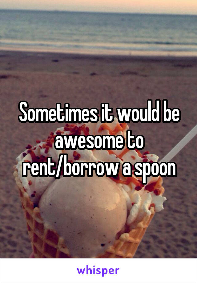 Sometimes it would be awesome to rent/borrow a spoon