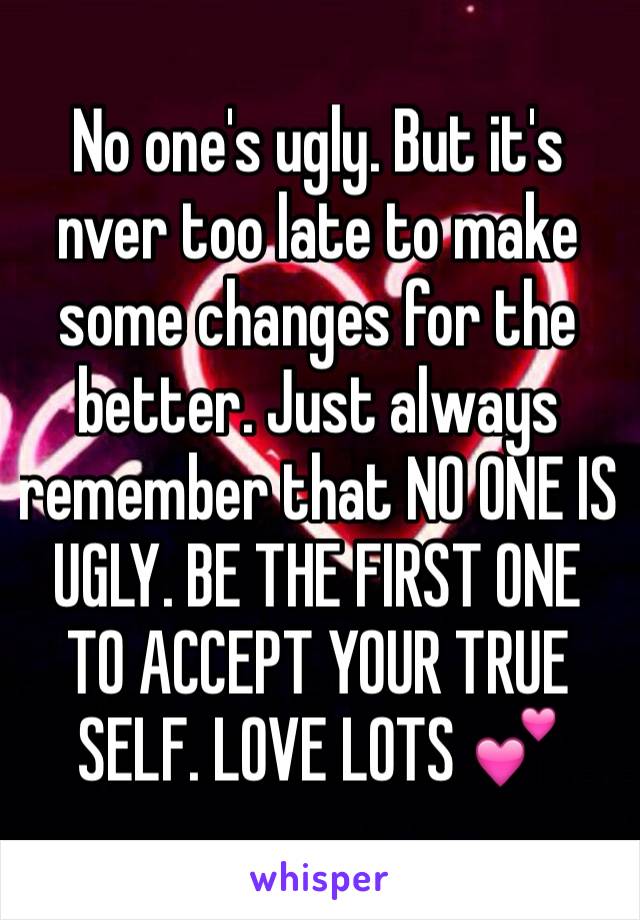 No one's ugly. But it's nver too late to make  some changes for the better. Just always remember that NO ONE IS UGLY. BE THE FIRST ONE TO ACCEPT YOUR TRUE SELF. LOVE LOTS 💕