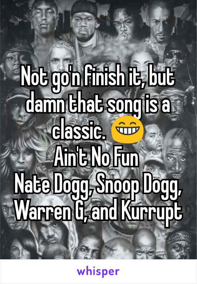 Not go'n finish it, but damn that song is a classic. 😁
Ain't No Fun 
Nate Dogg, Snoop Dogg, Warren G, and Kurrupt