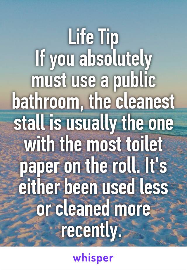 Life Tip
If you absolutely must use a public bathroom, the cleanest stall is usually the one with the most toilet paper on the roll. It's either been used less or cleaned more recently. 