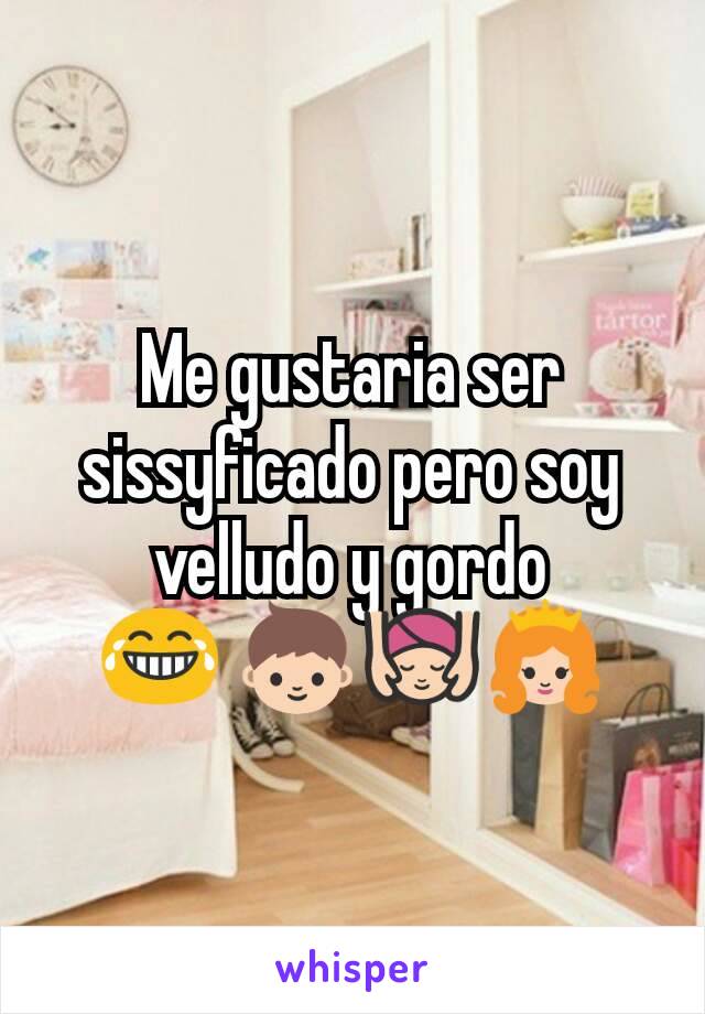 Me gustaria ser sissyficado pero soy velludo y gordo
😂 👦💆👸