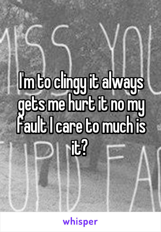 I'm to clingy it always gets me hurt it no my fault I care to much is it? 