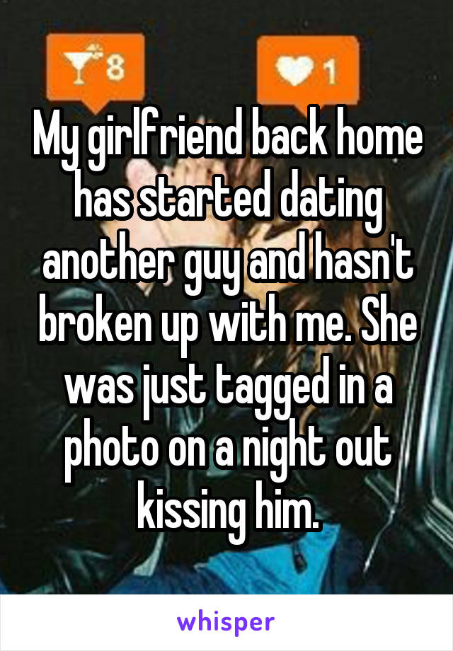 My girlfriend back home has started dating another guy and hasn't broken up with me. She was just tagged in a photo on a night out kissing him.