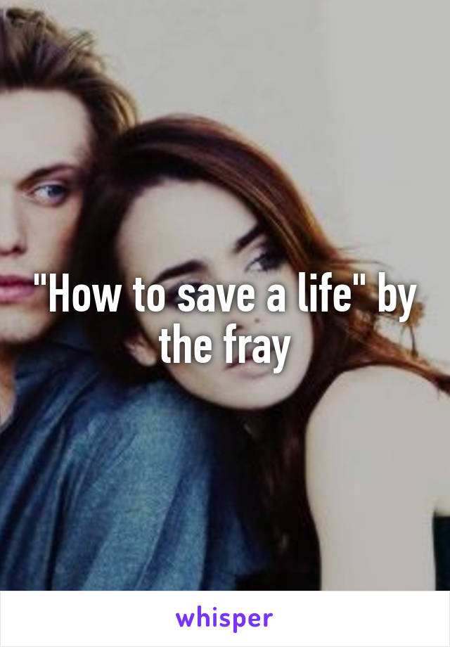 "How to save a life" by the fray