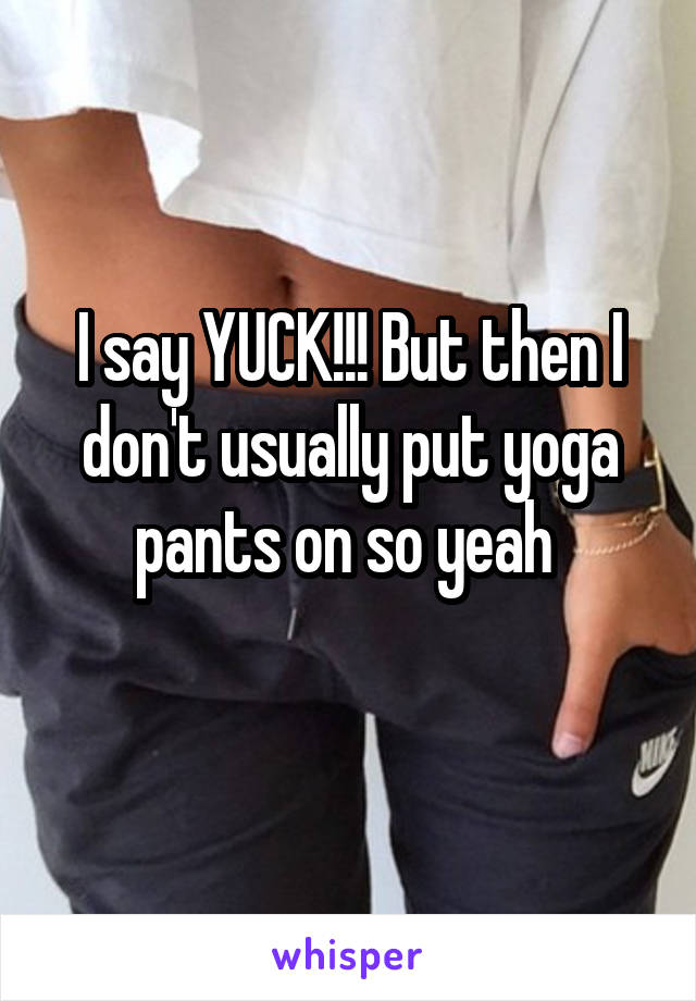 I say YUCK!!! But then I don't usually put yoga pants on so yeah 
