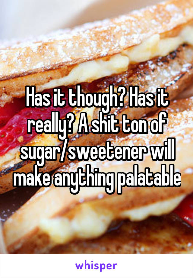 Has it though? Has it really? A shit ton of sugar/sweetener will make anything palatable